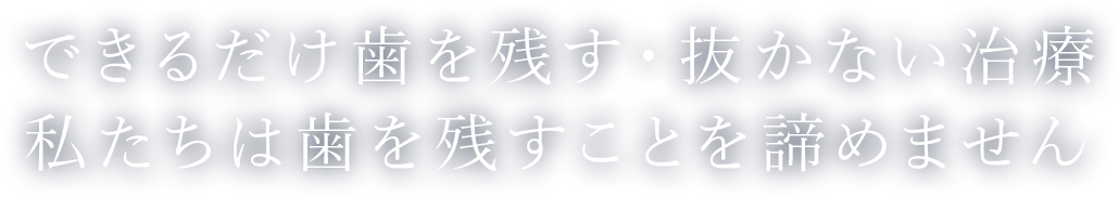 できるだけ歯を残す・抜かない治療私たちは歯を残すことを諦めません