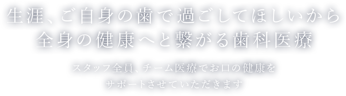 生涯、ご自身の歯で過ごしてほしいから全身の健康へと繋がる歯科医療