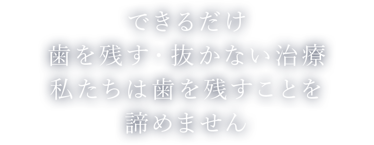 できるだけ歯を残す・抜かない治療私たちは歯を残すことを諦めません