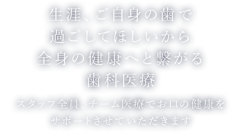 生涯、ご自身の歯で過ごしてほしいから全身の健康へと繋がる歯科医療